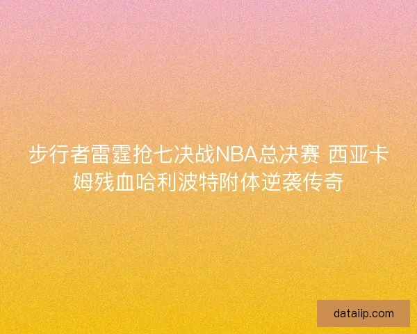 步行者雷霆抢七决战NBA总决赛 西亚卡姆残血哈利波特附体逆袭传奇