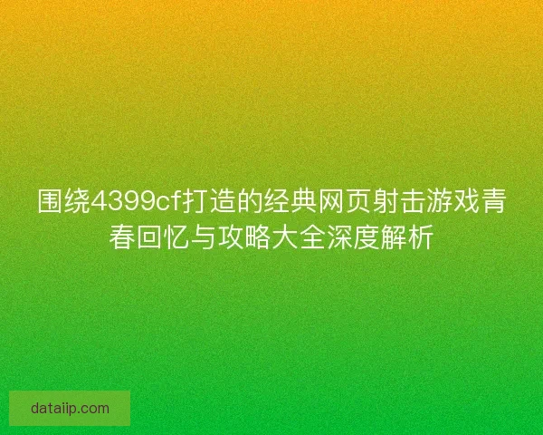 围绕4399cf打造的经典网页射击游戏青春回忆与攻略大全深度解析