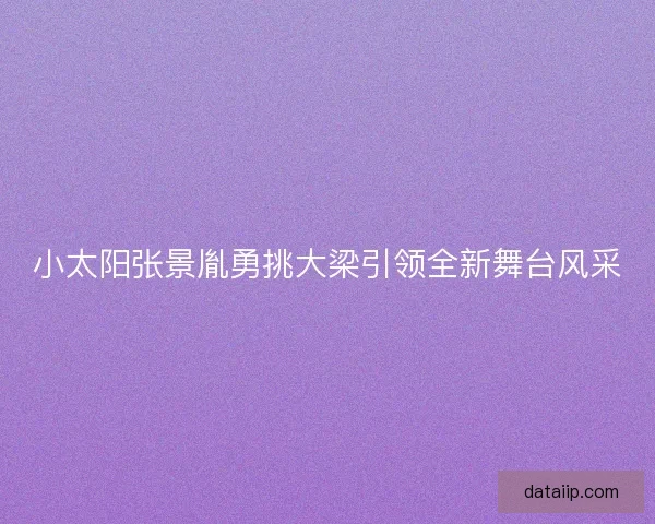 小太阳张景胤勇挑大梁引领全新舞台风采