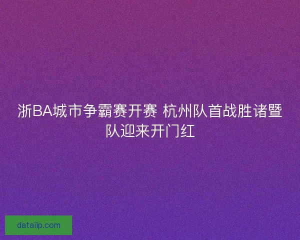 浙BA城市争霸赛开赛 杭州队首战胜诸暨队迎来开门红