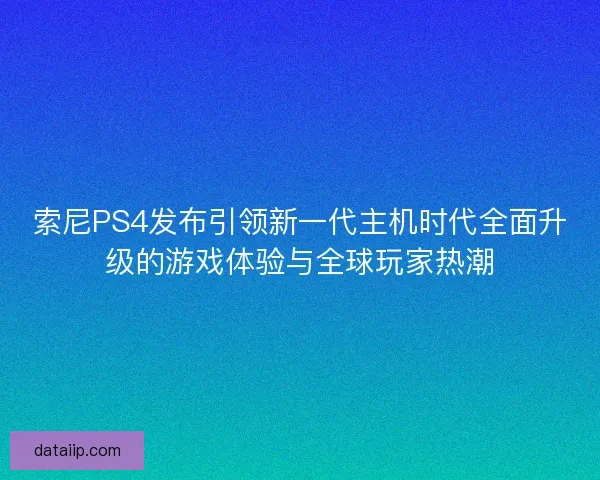 索尼PS4发布引领新一代主机时代全面升级的游戏体验与全球玩家热潮